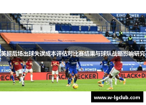 英超后场出球失误成本评估对比赛结果与球队战略影响研究 英超后场出球失误成本评估对比赛结果与球队战略影响研究