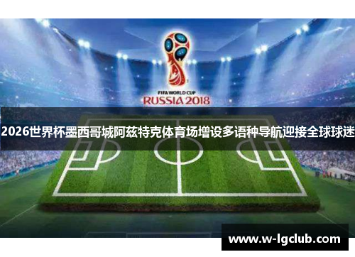 2026世界杯墨西哥城阿兹特克体育场增设多语种导航迎接全球球迷