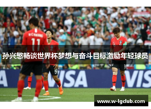 孙兴慜畅谈世界杯梦想与奋斗目标激励年轻球员