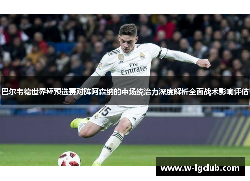 巴尔韦德世界杯预选赛对阵阿森纳的中场统治力深度解析全面战术影响评估