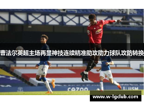 曹法尔英超主场再显神技连续精准助攻助力球队攻防转换