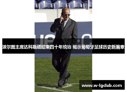 波尔图主席达科斯塔结束四十年统治 揭示葡萄牙足球历史新篇章