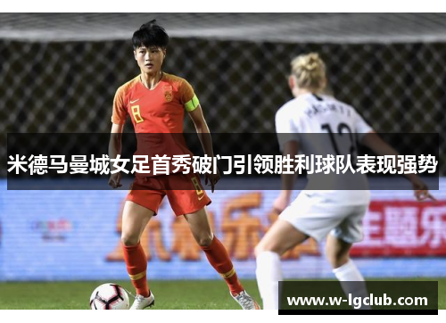 米德马曼城女足首秀破门引领胜利球队表现强势