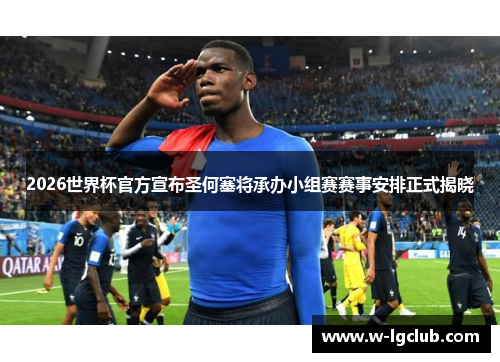 2026世界杯官方宣布圣何塞将承办小组赛赛事安排正式揭晓 2026世界杯官方宣布圣何塞将承办小组赛赛事安排正式揭晓