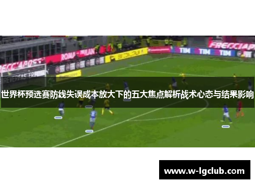 世界杯预选赛防线失误成本放大下的五大焦点解析战术心态与结果影响 世界杯预选赛防线失误成本放大下的五大焦点解析战术心态与结果影响
