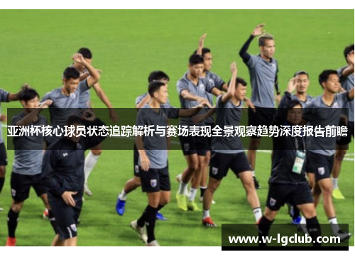 亚洲杯核心球员状态追踪解析与赛场表现全景观察趋势深度报告前瞻