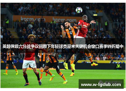 英超保级六分战争议回顾下年轻球员迎来关键机会窗口赛季转折期中